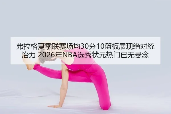 弗拉格夏季联赛场均30分10篮板展现绝对统治力 2026年NBA选秀状元热门已无悬念