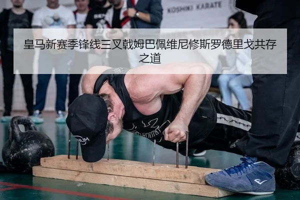 皇马新赛季锋线三叉戟姆巴佩维尼修斯罗德里戈共存之道